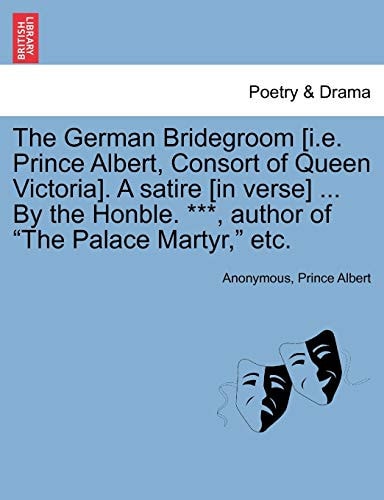 The German Bridegroom [i.E. Prince Albert, Consort of Queen Victoria]. a Satire [in Verse] ... by the Honble. ***, Author of the Palace Martyr, Etc.
