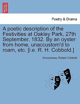A poetic description of the Festivities at Oakley Park, 27th September, 1832. By an oyster from home, unaccustom'd to roam, etc. [i.e. R. H. Cobbold.]