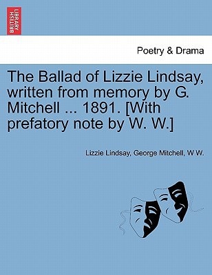 The Ballad of Lizzie Lindsay, written from memory by G. Mitchell ... 1891. [With prefatory note by W. W.]