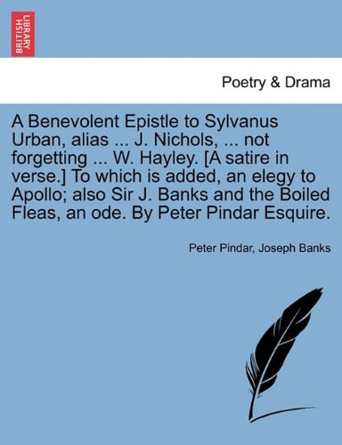 A Benevolent Epistle to Sylvanus Urban, alias ... J. Nichols, ... not forgetting ... W. Hayley. [A satire in verse.] To which is added, an elegy to ... Fleas, an ode. By Peter Pindar Esquire.