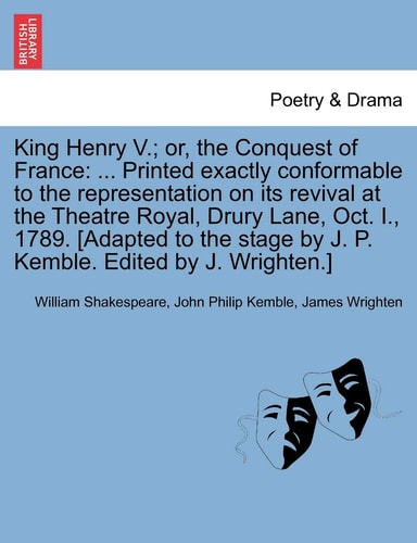 King Henry V.; or, the Conquest of France: ... Printed exactly conformable to the representation on its revival at the Theatre Royal, Drury Lane, Oct. ... by J. P. Kemble. Edited by J. Wrighten.]