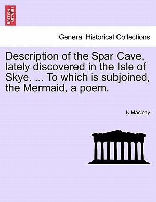 Description of the Spar Cave, lately discovered in the Isle of Skye. ... To which is subjoined, the Mermaid, a poem.