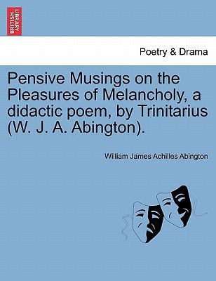 Pensive Musings on the Pleasures of Melancholy, a didactic poem, by Trinitarius (W. J. A. Abington).