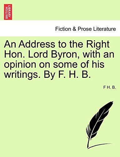 An Address to the Right Hon. Lord Byron, with an opinion on some of his writings. By F. H. B.