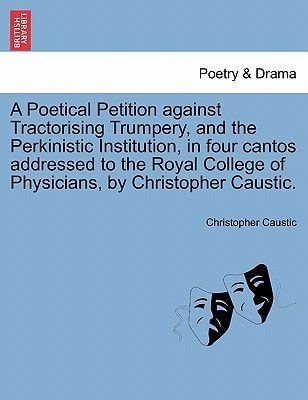 A Poetical Petition against Tractorising Trumpery, and the Perkinistic Institution, in four cantos addressed to the Royal College of Physicians, by Christopher Caustic.