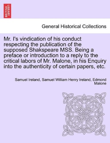 Mr. I's vindication of his conduct respecting the publication of the supposed Shakspeare MSS. Being a preface or introduction to a reply to the ... into the authenticity of certain papers, etc.