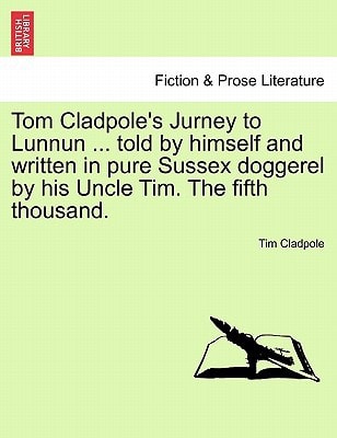 Tom Cladpole's Jurney to Lunnun ... told by himself and written in pure Sussex doggerel by his Uncle Tim. The fifth thousand.