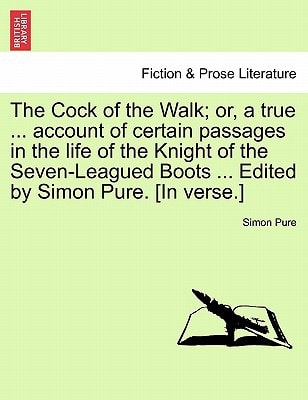 The Cock of the Walk; or, a true ... account of certain passages in the life of the Knight of the Seven-Leagued Boots ... Edited by Simon Pure. [In verse.]
