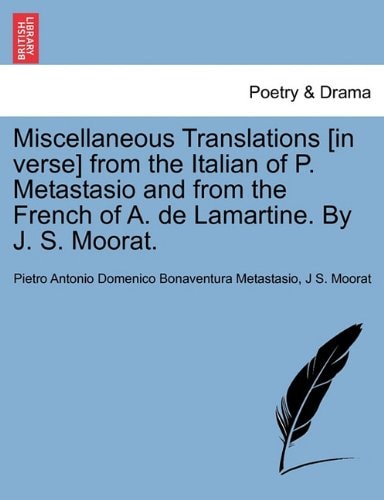 Miscellaneous Translations [in verse] from the Italian of P. Metastasio and from the French of A. de Lamartine. By J. S. Moorat.