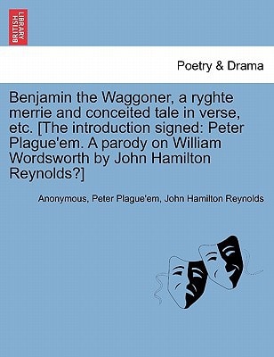 Benjamin the Waggoner, a ryghte merrie and conceited tale in verse, etc. [The introduction signed: Peter Plague'em. A parody on William Wordsworth by John Hamilton Reynolds?]