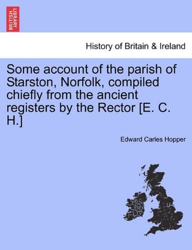 Some account of the parish of Starston, Norfolk, compiled chiefly from the ancient registers by the Rector [E. C. H.]