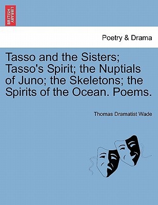 Tasso and the Sisters; Tasso's Spirit; the Nuptials of Juno; the Skeletons; the Spirits of the Ocean. Poems.