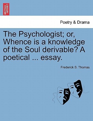 The Psychologist; or, Whence is a knowledge of the Soul derivable? A poetical ... essay.