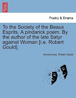 To the Society of the Beaux Esprits. A pindarick poem. By the author of the late Satyr against Woman [i.e. Robert Gould].