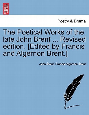 The Poetical Works of the late John Brent ... Revised edition. [Edited by Francis and Algernon Brent.]