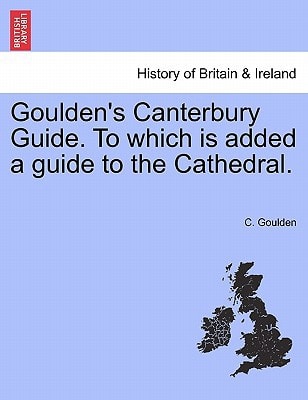 Goulden's Canterbury Guide. To which is added a guide to the Cathedral.