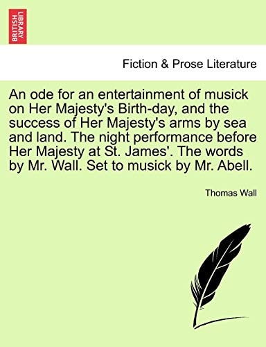 An ode for an entertainment of musick on Her Majesty's Birth-day, and the success of Her Majesty's arms by sea and land. The night performance before ... by Mr. Wall. Set to musick by Mr. Abell.