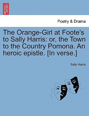 The Orange-Girl at Foote's to Sally Harris: or, the Town to the Country Pomona. An heroic epistle. [In verse.]