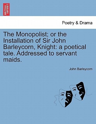 The Monopolist; or the Installation of Sir John Barleycorn, Knight: a poetical tale. Addressed to servant maids.