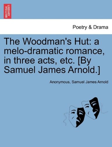 The Woodman's Hut: a melo-dramatic romance, in three acts, etc. [By Samuel James Arnold.]