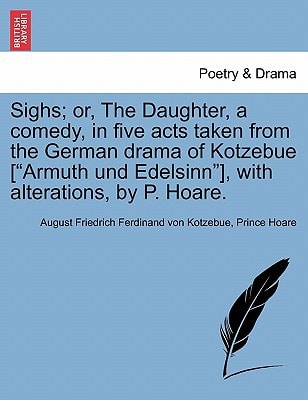 Sighs; or, The Daughter, a comedy, in five acts taken from the German drama of Kotzebue ["Armuth und Edelsinn"], with alterations, by P. Hoare.