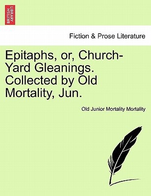 Epitaphs, or, Church-Yard Gleanings. Collected by Old Mortality, Jun.