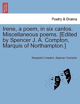 Irene, a poem, in six cantos. Miscellaneous poems. [Edited by Spencer J. A. Compton, Marquis of Northampton.]