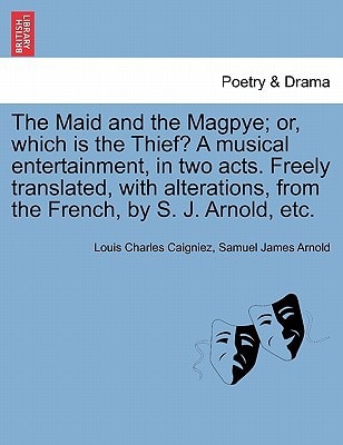 The Maid and the Magpye; or, which is the Thief? A musical entertainment, in two acts. Freely translated, with alterations, from the French, by S. J. Arnold, etc.