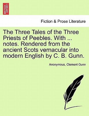 The Three Tales of the Three Priests of Peebles. With ... notes. Rendered from the ancient Scots vernacular into modern English by C. B. Gunn.