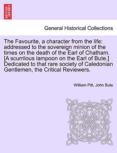 The Favourite, a character from the life: addressed to the sovereign minion of the times on the death of the Earl of Chatham. [A scurrilous lampoon on ... Caledonian Gentlemen, the Critical Reviewers.