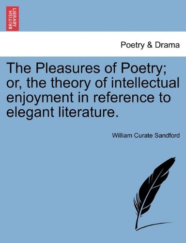 The Pleasures of Poetry; or, the theory of intellectual enjoyment in reference to elegant literature.