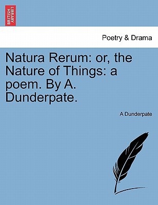 Natura Rerum: or, the Nature of Things: a poem. By A. Dunderpate.