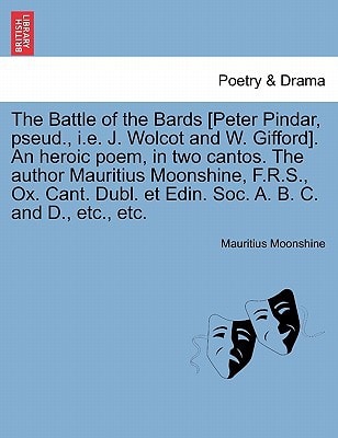 The Battle of the Bards [Peter Pindar, pseud., i.e. J. Wolcot and W. Gifford]. An heroic poem, in two cantos. The author Mauritius Moonshine, F.R.S., ... et Edin. Soc. A. B. C. and D., etc., etc.