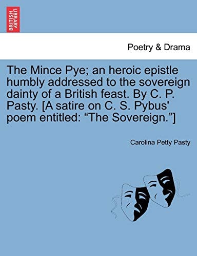 The Mince Pye; an heroic epistle humbly addressed to the sovereign dainty of a British feast. By C. P. Pasty. [A satire on C. S. Pybus' poem entitled: "The Sovereign."]