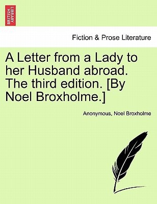 A Letter from a Lady to her Husband abroad. The third edition. [By Noel Broxholme.]