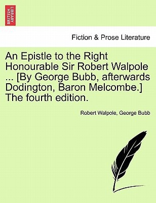 An Epistle to the Right Honourable Sir Robert Walpole ... [By George Bubb, afterwards Dodington, Baron Melcombe.] The fourth edition.