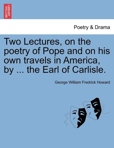 Two Lectures, on the poetry of Pope and on his own travels in America, by ... the Earl of Carlisle.