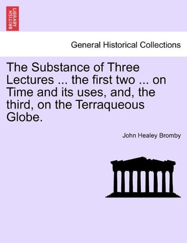 The Substance of Three Lectures ... the first two ... on Time and its uses, and, the third, on the Terraqueous Globe.