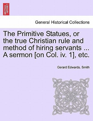 The Primitive Statues, or the true Christian rule and method of hiring servants ... A sermon [on Col. iv. 1], etc.