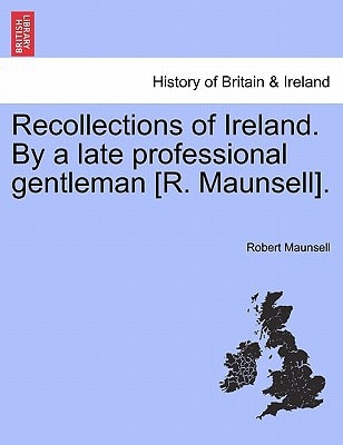 Recollections of Ireland. By a late professional gentleman [R. Maunsell].