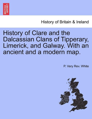 History of Clare and the Dalcassian Clans of Tipperary, Limerick, and Galway. With an ancient and a modern map.
