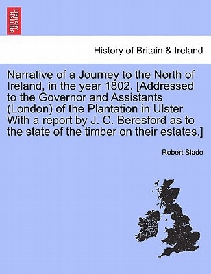 Narrative of a Journey to the North of Ireland, in the year 1802. [Addressed to the Governor and Assistants (London) of the Plantation in Ulster. With ... to the state of the timber on their estates.]