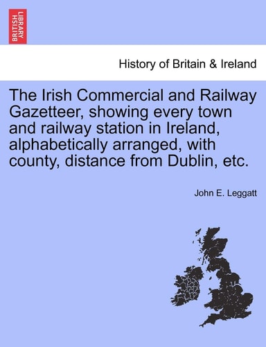 The Irish Commercial and Railway Gazetteer, showing every town and railway station in Ireland, alphabetically arranged, with county, distance from Dublin, etc.
