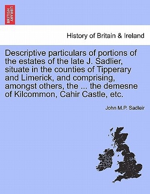 Descriptive particulars of portions of the estates of the late J. Sadlier, situate in the counties of Tipperary and Limerick, and comprising, amongst ... the demesne of Kilcommon, Cahir Castle, etc.