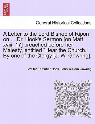 A Letter to the Lord Bishop of Ripon on ... Dr. Hook's Sermon [on Matt. XVIII. 17] Preached Before Her Majesty, Entitled Hear the Church. by One of the Clergy [j. W. Gowring].