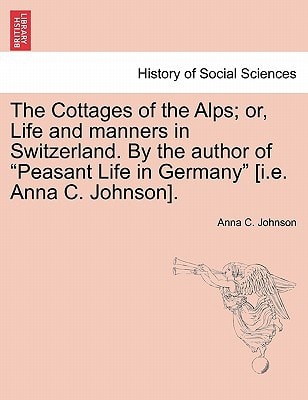 The Cottages of the Alps; or, Life and manners in Switzerland. By the author of "Peasant Life in Germany" [i.e. Anna C. Johnson].