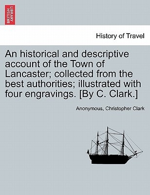 An historical and descriptive account of the Town of Lancaster; collected from the best authorities; illustrated with four engravings. [By C. Clark.]