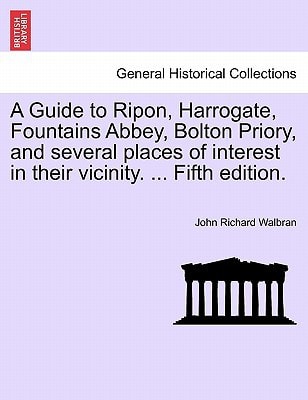 A Guide to Ripon, Harrogate, Fountains Abbey, Bolton Priory, and several places of interest in their vicinity. ... Fifth edition.