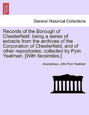 Records of the Borough of Chesterfield: being a series of extracts from the archives of the Corporation of Chesterfield, and of other repositories; collected by Pym Yeatman. [With facsimiles.]