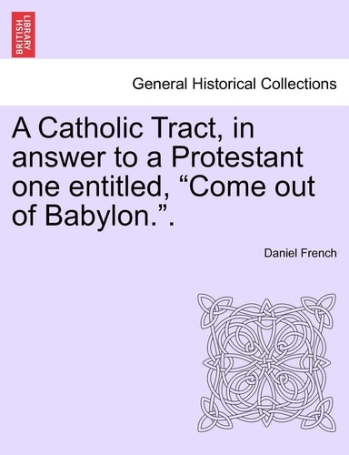 A Catholic Tract, in Answer to a Protestant One Entitled, Come Out of Babylon..